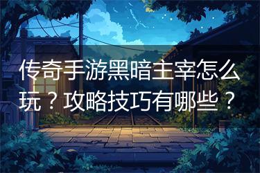 传奇手游黑暗主宰怎么玩？攻略技巧有哪些？