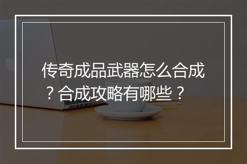 传奇成品武器怎么合成？合成攻略有哪些？