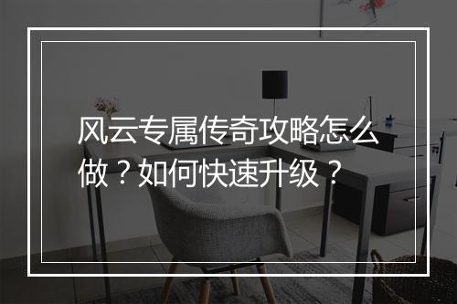 风云专属传奇攻略怎么做？如何快速升级？