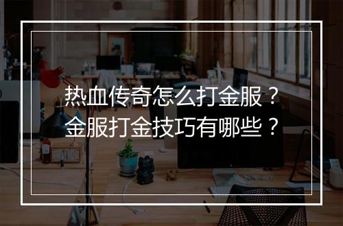 热血传奇怎么打金服？金服打金技巧有哪些？