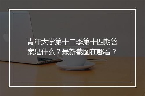 青年大学第十二季第十四期答案是什么？最新截图在哪看？