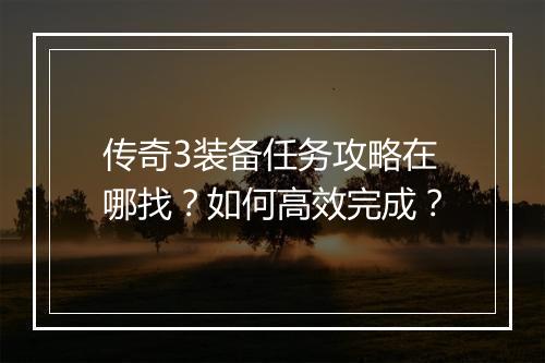 传奇3装备任务攻略在哪找？如何高效完成？