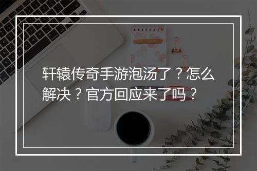 轩辕传奇手游泡汤了？怎么解决？官方回应来了吗？