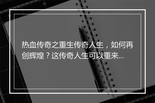 热血传奇之重生传奇人生，如何再创辉煌？这传奇人生可以重来吗？