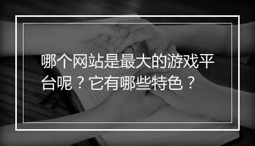 哪个网站是最大的游戏平台呢？它有哪些特色？