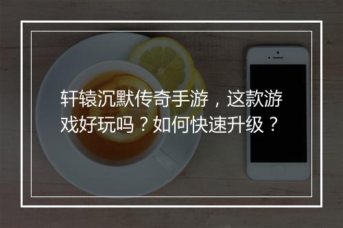 轩辕沉默传奇手游，这款游戏好玩吗？如何快速升级？