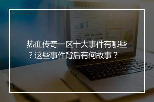 热血传奇一区十大事件有哪些？这些事件背后有何故事？