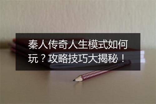 秦人传奇人生模式如何玩？攻略技巧大揭秘！