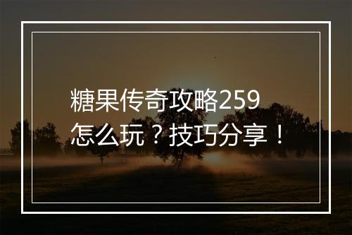 糖果传奇攻略259怎么玩？技巧分享！