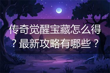 传奇觉醒宝藏怎么得？最新攻略有哪些？