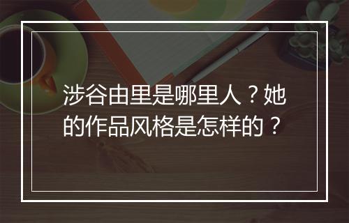 涉谷由里是哪里人？她的作品风格是怎样的？