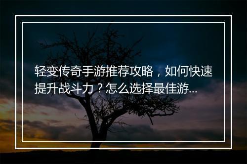 轻变传奇手游推荐攻略，如何快速提升战斗力？怎么选择最佳游戏？