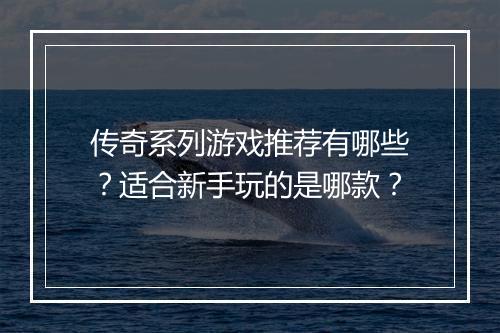 传奇系列游戏推荐有哪些？适合新手玩的是哪款？