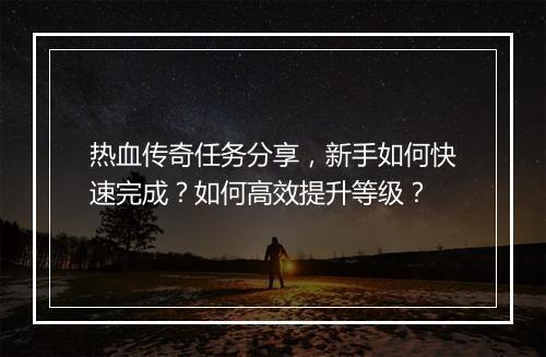 热血传奇任务分享，新手如何快速完成？如何高效提升等级？