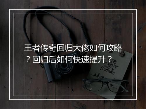 王者传奇回归大佬如何攻略？回归后如何快速提升？