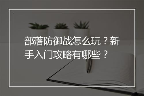 部落防御战怎么玩？新手入门攻略有哪些？