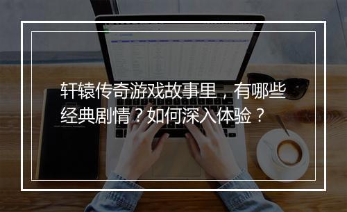 轩辕传奇游戏故事里，有哪些经典剧情？如何深入体验？