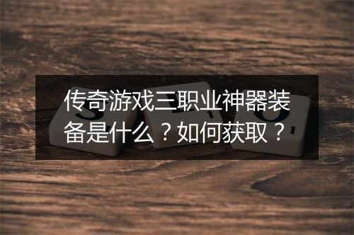 传奇游戏三职业神器装备是什么？如何获取？