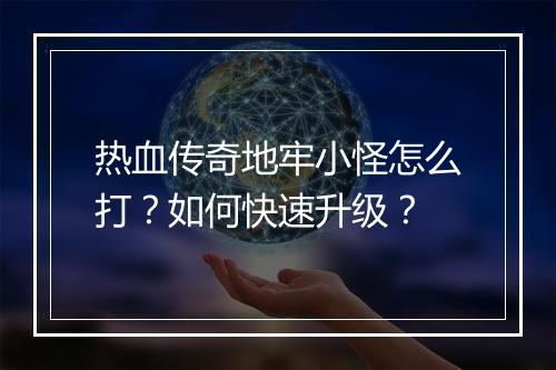 热血传奇地牢小怪怎么打？如何快速升级？