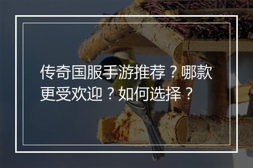 传奇国服手游推荐？哪款更受欢迎？如何选择？