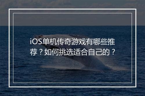 iOS单机传奇游戏有哪些推荐？如何挑选适合自己的？