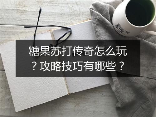 糖果苏打传奇怎么玩？攻略技巧有哪些？