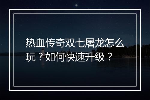 热血传奇双七屠龙怎么玩？如何快速升级？