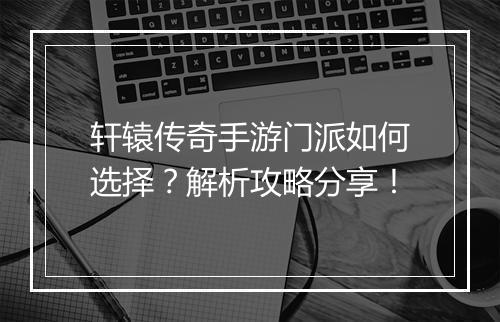 轩辕传奇手游门派如何选择？解析攻略分享！