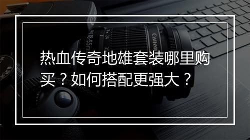 热血传奇地雄套装哪里购买？如何搭配更强大？