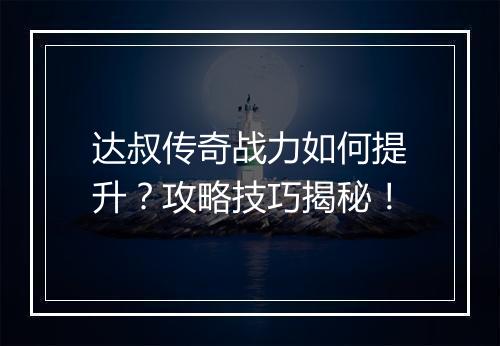达叔传奇战力如何提升？攻略技巧揭秘！