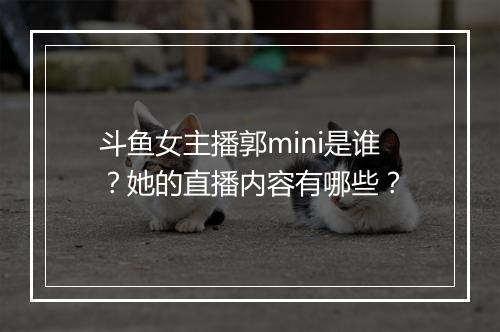 斗鱼女主播郭mini是谁？她的直播内容有哪些？