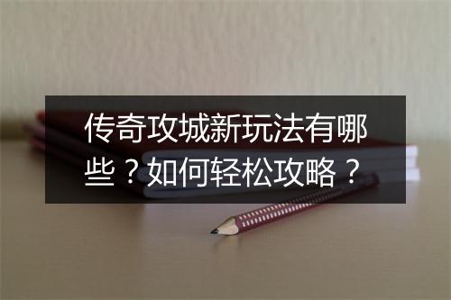 传奇攻城新玩法有哪些？如何轻松攻略？