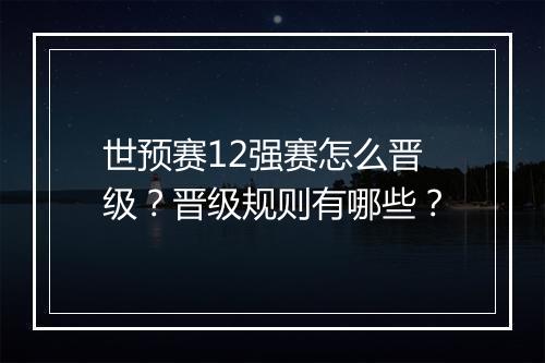 世预赛12强赛怎么晋级？晋级规则有哪些？