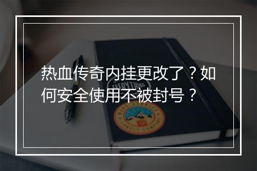 热血传奇内挂更改了？如何安全使用不被封号？