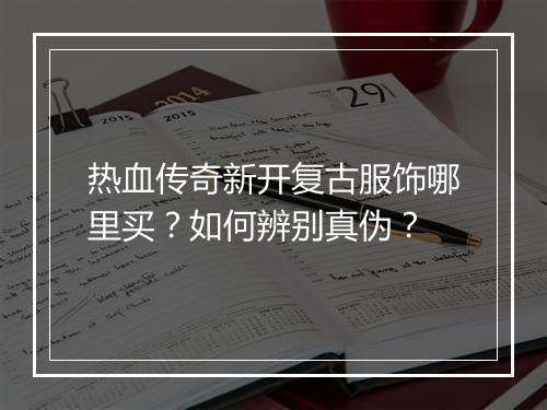 热血传奇新开复古服饰哪里买？如何辨别真伪？