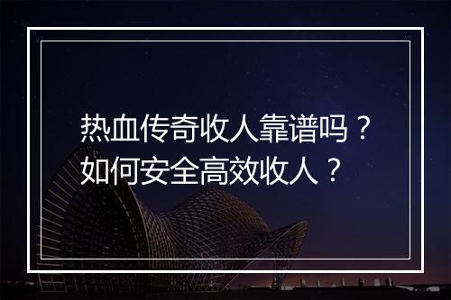 热血传奇收人靠谱吗？如何安全高效收人？