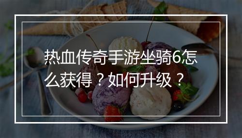 热血传奇手游坐骑6怎么获得？如何升级？