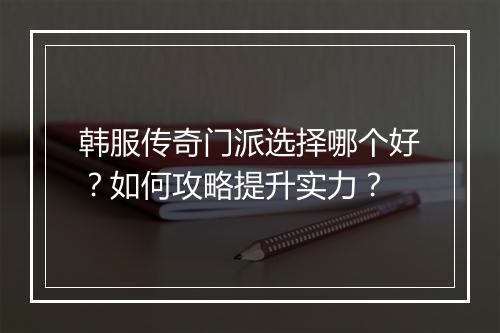 韩服传奇门派选择哪个好？如何攻略提升实力？