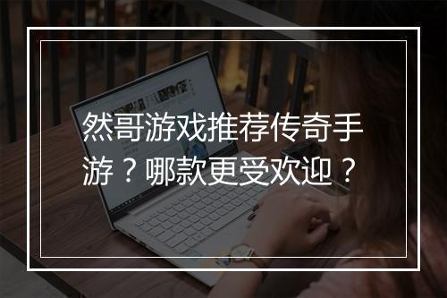 然哥游戏推荐传奇手游？哪款更受欢迎？