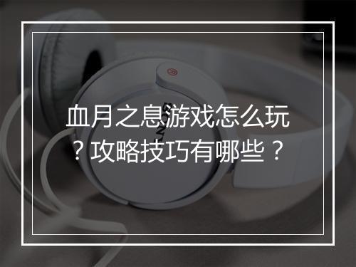 血月之息游戏怎么玩？攻略技巧有哪些？