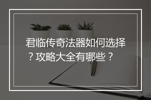 君临传奇法器如何选择？攻略大全有哪些？