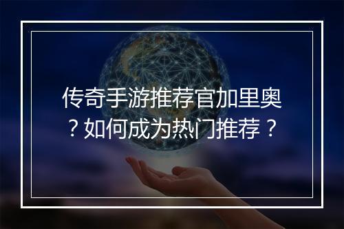 传奇手游推荐官加里奥？如何成为热门推荐？