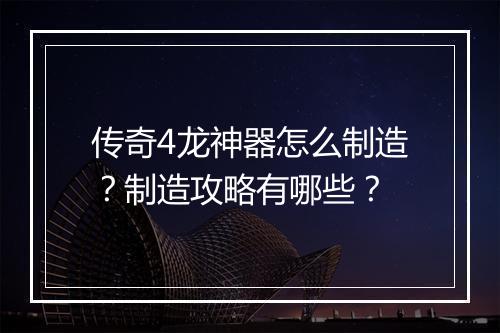 传奇4龙神器怎么制造？制造攻略有哪些？