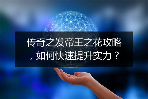 传奇之发帝王之花攻略，如何快速提升实力？