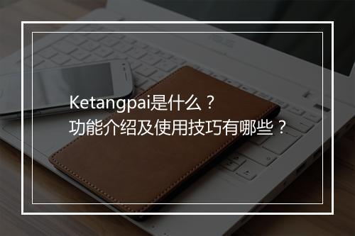 Ketangpai是什么？功能介绍及使用技巧有哪些？