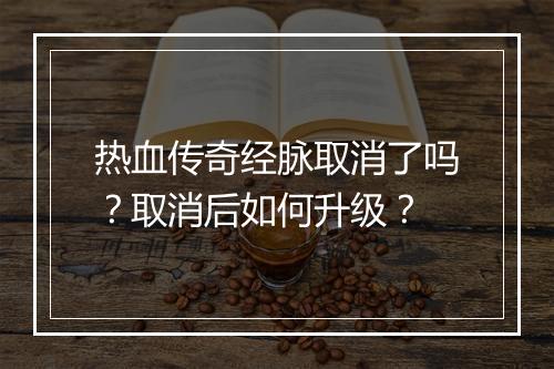 热血传奇经脉取消了吗？取消后如何升级？