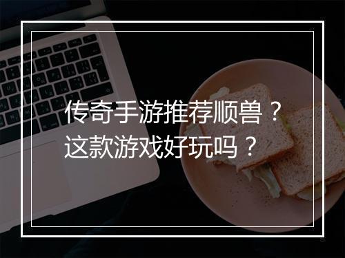 传奇手游推荐顺兽？这款游戏好玩吗？