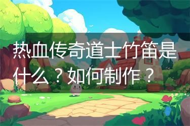 热血传奇道士竹笛是什么？如何制作？