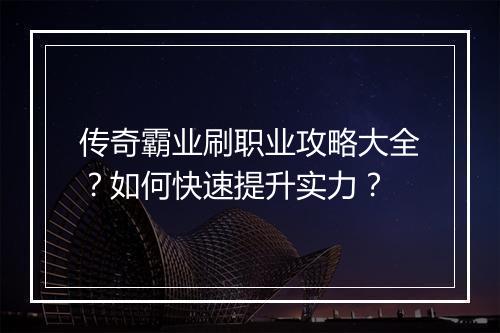 传奇霸业刷职业攻略大全？如何快速提升实力？