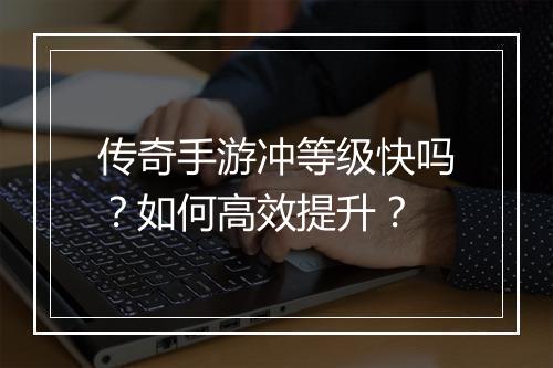 传奇手游冲等级快吗？如何高效提升？